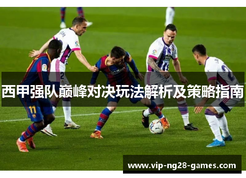 西甲强队巅峰对决玩法解析及策略指南