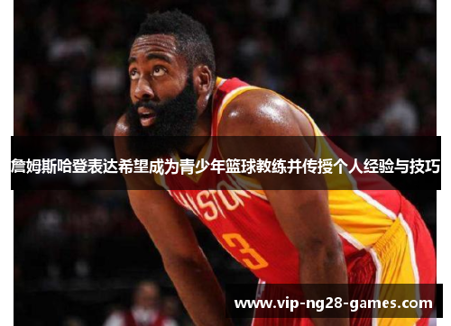 詹姆斯哈登表达希望成为青少年篮球教练并传授个人经验与技巧 詹姆斯哈登表达希望成为青少年篮球教练并传授个人经验与技巧