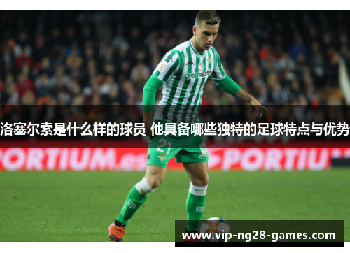 洛塞尔索是什么样的球员 他具备哪些独特的足球特点与优势 洛塞尔索是什么样的球员 他具备哪些独特的足球特点与优势