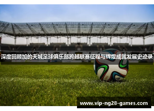 深度回顾加的夫城足球俱乐部跨越联赛征程与辉煌成就发展史迹录 深度回顾加的夫城足球俱乐部跨越联赛征程与辉煌成就发展史迹录