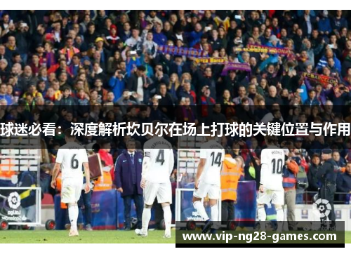 球迷必看：深度解析坎贝尔在场上打球的关键位置与作用