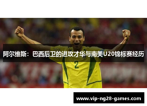 阿尔维斯：巴西后卫的进攻才华与南美U20锦标赛经历