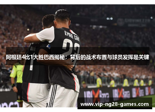 阿根廷4比1大胜巴西揭秘:背后的战术布置与球员发挥是关键 阿根廷4比1大胜巴西揭秘:背后的战术布置与球员发挥是关键