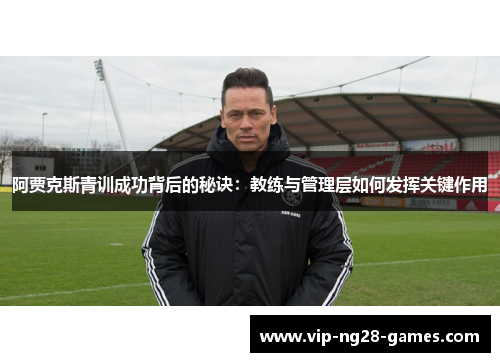 阿贾克斯青训成功背后的秘诀:教练与管理层如何发挥关键作用 阿贾克斯青训成功背后的秘诀:教练与管理层如何发挥关键作用