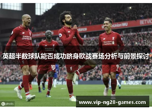 英超半数球队能否成功跻身欧战赛场分析与前景探讨
