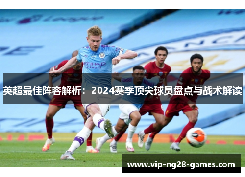英超最佳阵容解析：2024赛季顶尖球员盘点与战术解读