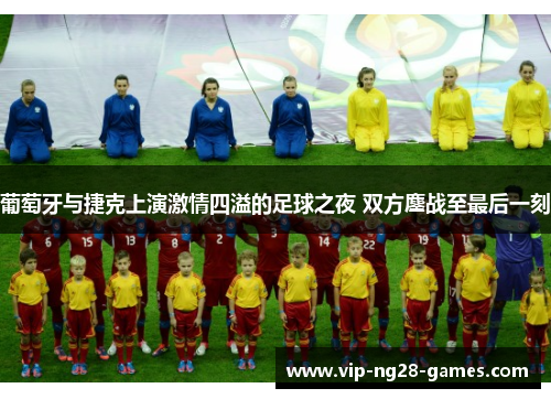 葡萄牙与捷克上演激情四溢的足球之夜 双方鏖战至最后一刻 葡萄牙与捷克上演激情四溢的足球之夜 双方鏖战至最后一刻