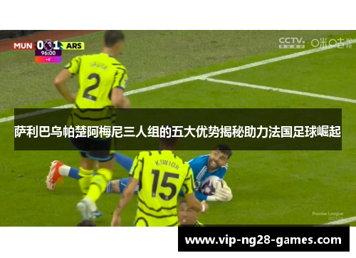 萨利巴乌帕楚阿梅尼三人组的五大优势揭秘助力法国足球崛起 萨利巴乌帕楚阿梅尼三人组的五大优势揭秘助力法国足球崛起